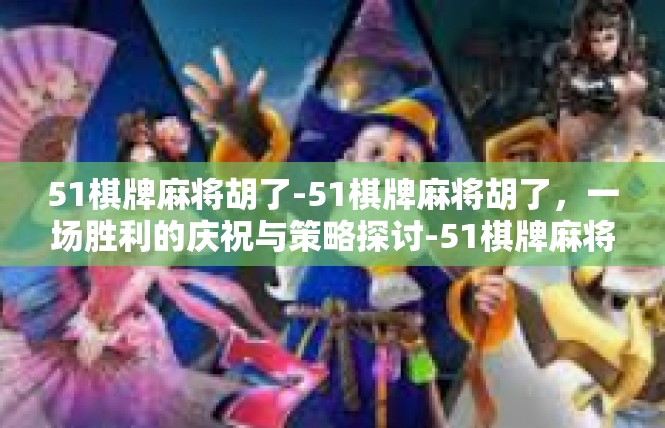 51棋牌麻将胡了-51棋牌麻将胡了，一场胜利的庆祝与策略探讨-51棋牌麻将胡了