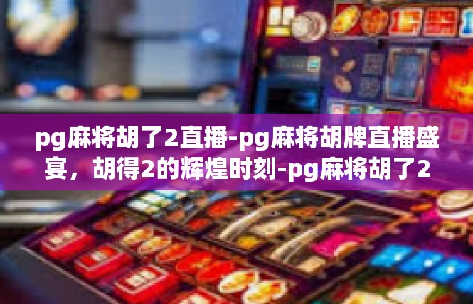 pg麻将胡了2直播-pg麻将胡牌直播盛宴，胡得2的辉煌时刻-pg麻将胡了2直播