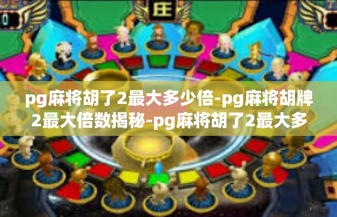 pg麻将胡了2最大多少倍-pg麻将胡牌2最大倍数揭秘-pg麻将胡了2最大多少倍