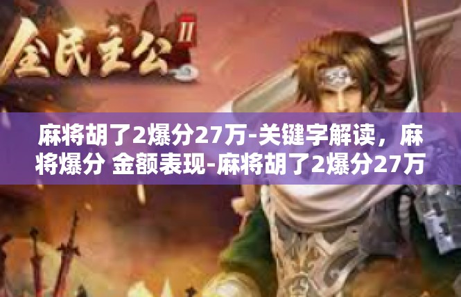 麻将胡了2爆分27万-关键字解读，麻将爆分 金额表现-麻将胡了2爆分27万