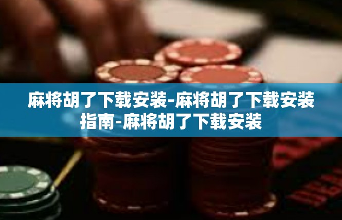 麻将胡了下载安装-麻将胡了下载安装指南-麻将胡了下载安装