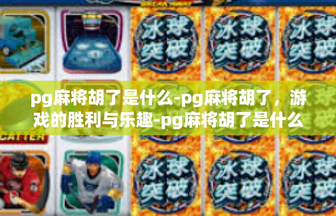 pg麻将胡了是什么-pg麻将胡了，游戏的胜利与乐趣-pg麻将胡了是什么