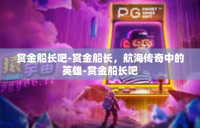 赏金船长吧-赏金船长，航海传奇中的英雄-赏金船长吧