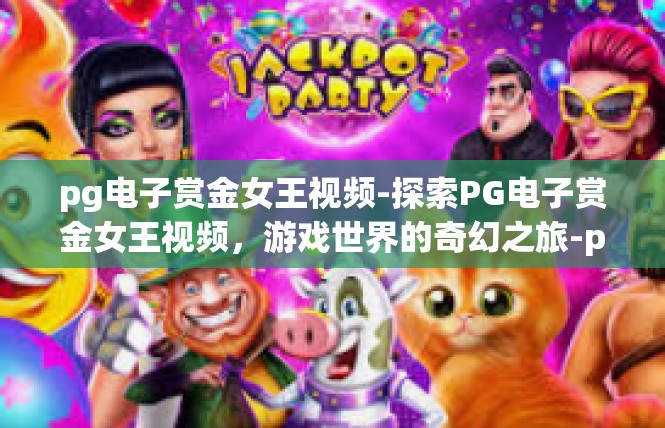 pg电子赏金女王视频-探索PG电子赏金女王视频，游戏世界的奇幻之旅-pg电子赏金女王视频