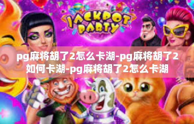 pg麻将胡了2怎么卡湖-pg麻将胡了2如何卡湖-pg麻将胡了2怎么卡湖
