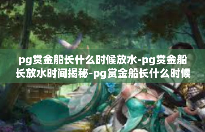 pg赏金船长什么时候放水-pg赏金船长放水时间揭秘-pg赏金船长什么时候放水