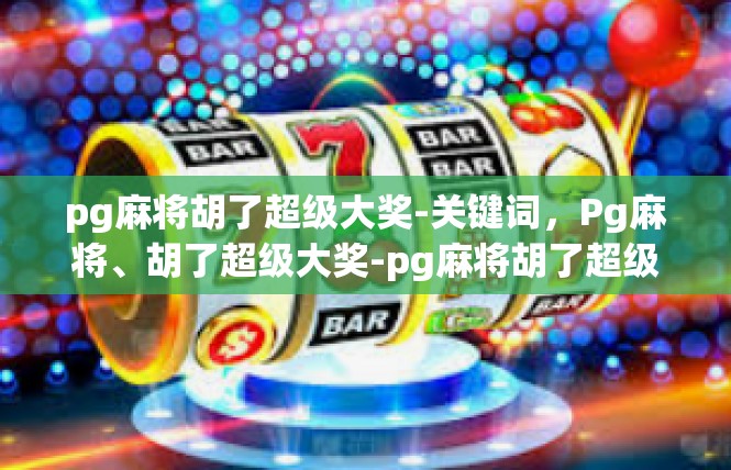 pg麻将胡了超级大奖-关键词，Pg麻将、胡了超级大奖-pg麻将胡了超级大奖
