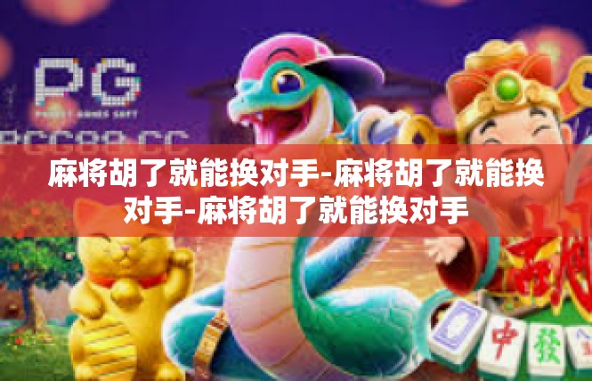 麻将胡了就能换对手-麻将胡了就能换对手-麻将胡了就能换对手