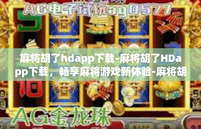 麻将胡了hdapp下载-麻将胡了HDapp下载，畅享麻将游戏新体验-麻将胡了hdapp下载