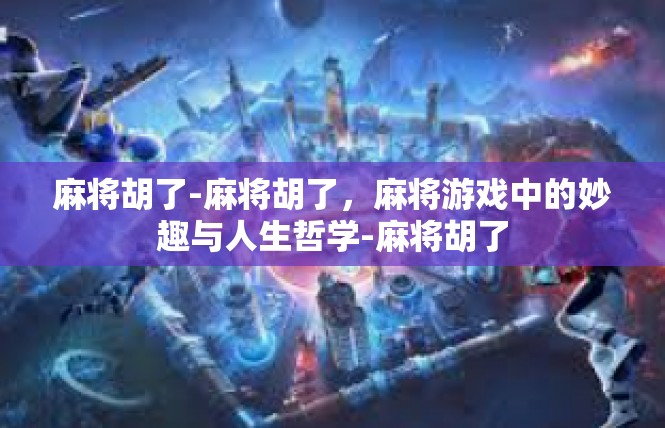 麻将胡了-麻将胡了，麻将游戏中的妙趣与人生哲学-麻将胡了