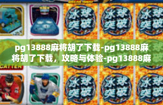 pg13888麻将胡了下载-pg13888麻将胡了下载，攻略与体验-pg13888麻将胡了下载