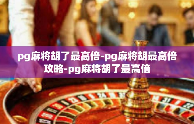 pg麻将胡了最高倍-pg麻将胡最高倍攻略-pg麻将胡了最高倍