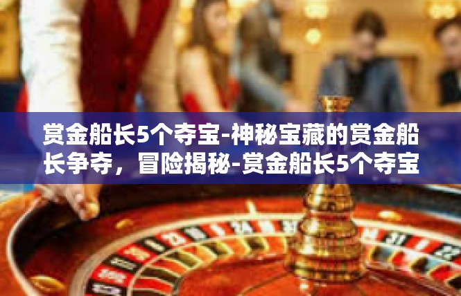 赏金船长5个夺宝-神秘宝藏的赏金船长争夺，冒险揭秘-赏金船长5个夺宝