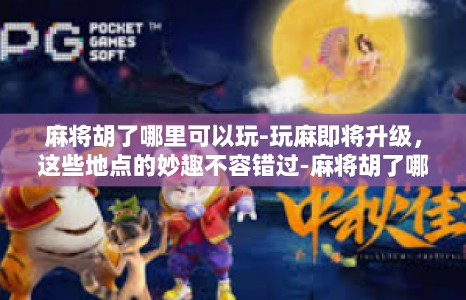 麻将胡了哪里可以玩-玩麻即将升级，这些地点的妙趣不容错过-麻将胡了哪里可以玩