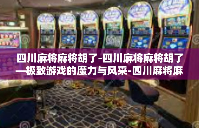 四川麻将麻将胡了-四川麻将麻将胡了—极致游戏的魔力与风采-四川麻将麻将胡了