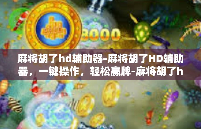 麻将胡了hd辅助器-麻将胡了HD辅助器，一键操作，轻松赢牌-麻将胡了hd辅助器