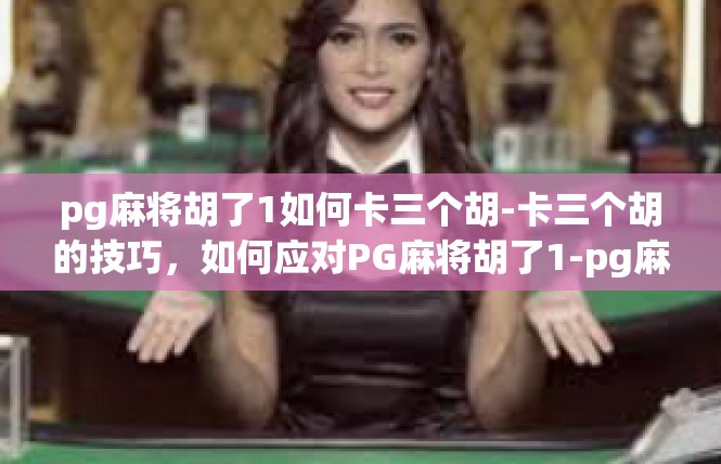 pg麻将胡了1如何卡三个胡-卡三个胡的技巧，如何应对PG麻将胡了1-pg麻将胡了1如何卡三个胡