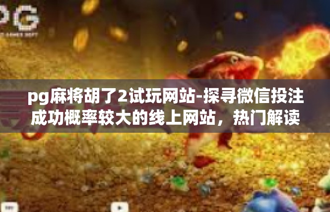 pg麻将胡了2试玩网站-探寻微信投注成功概率较大的线上网站，热门解读胡2试玩网站-pg麻将胡了2试玩网站