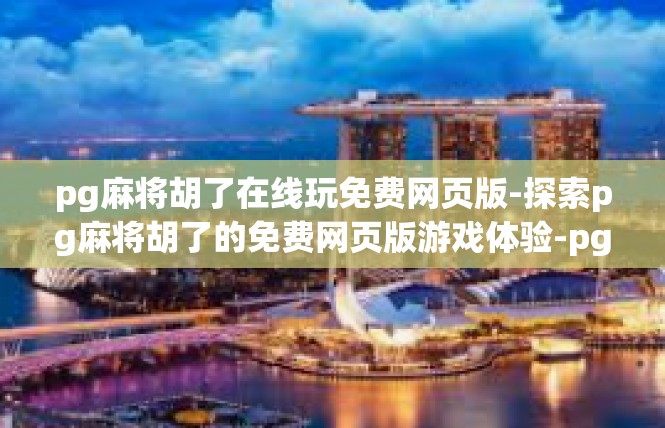 pg麻将胡了在线玩免费网页版-探索pg麻将胡了的免费网页版游戏体验-pg麻将胡了在线玩免费网页版