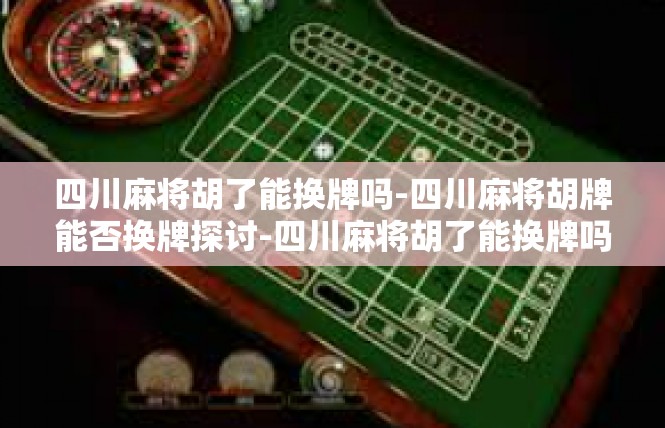 四川麻将胡了能换牌吗-四川麻将胡牌能否换牌探讨-四川麻将胡了能换牌吗