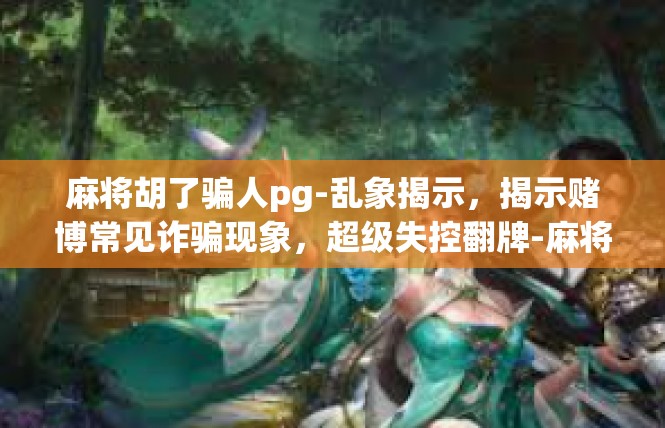 麻将胡了骗人pg-乱象揭示，揭示赌博常见诈骗现象，超级失控翻牌-麻将胡了骗人pg