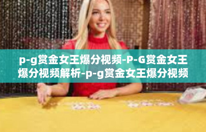 p-g赏金女王爆分视频-P-G赏金女王爆分视频解析-p-g赏金女王爆分视频