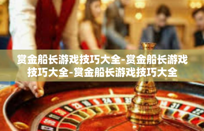 赏金船长游戏技巧大全-赏金船长游戏技巧大全-赏金船长游戏技巧大全