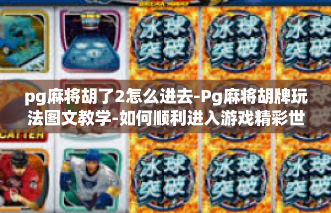pg麻将胡了2怎么进去-Pg麻将胡牌玩法图文教学-如何顺利进入游戏精彩世界-pg麻将胡了2怎么进去